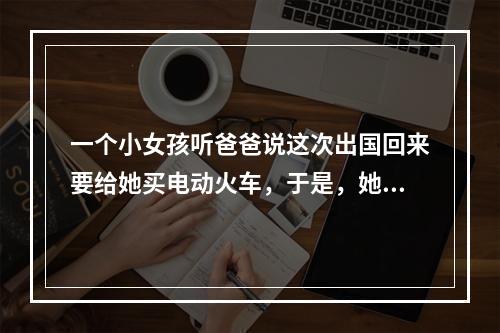 一个小女孩听爸爸说这次出国回来要给她买电动火车，于是，她到幼