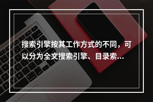 搜索引擎按其工作方式的不同，可以分为全文搜索引擎、目录索引类