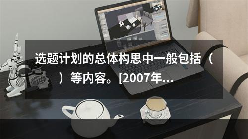 选题计划的总体构思中一般包括（　　）等内容。[2007年真