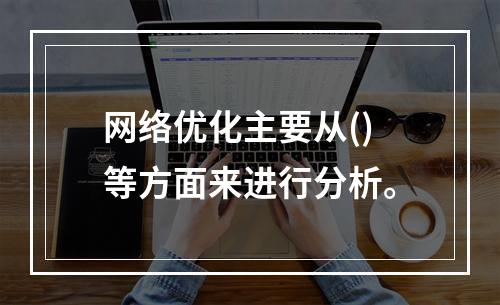 网络优化主要从()等方面来进行分析。