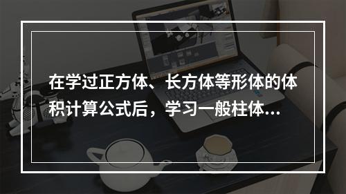 在学过正方体、长方体等形体的体积计算公式后，学习一般柱体的体