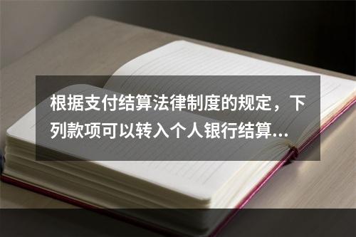 根据支付结算法律制度的规定，下列款项可以转入个人银行结算账户