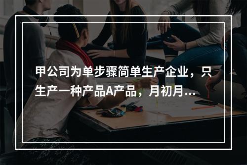 甲公司为单步骤简单生产企业，只生产一种产品A产品，月初月末在