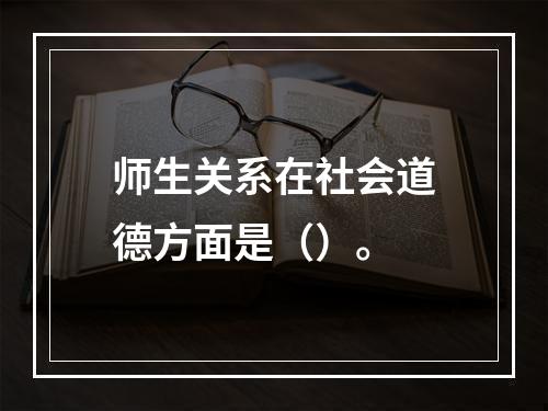 师生关系在社会道德方面是（）。