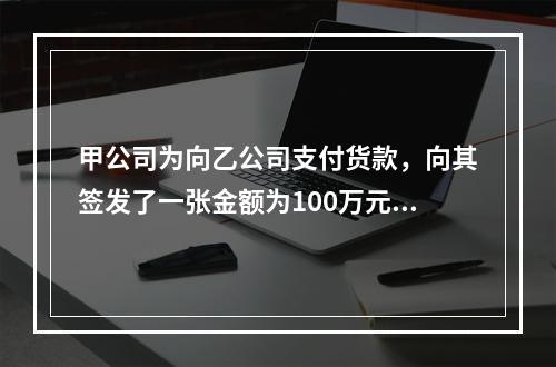 甲公司为向乙公司支付货款，向其签发了一张金额为100万元的转