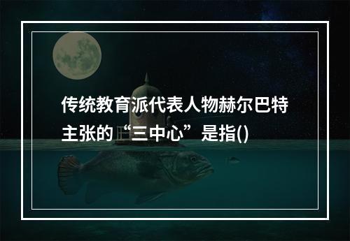 传统教育派代表人物赫尔巴特主张的“三中心”是指()