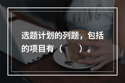 选题计划的列题，包括的项目有（　　）。