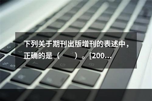 下列关于期刊出版增刊的表述中，正确的是（　　）。[2009