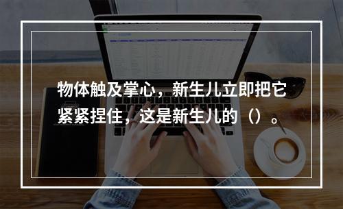 物体触及掌心，新生儿立即把它紧紧捏住，这是新生儿的（）。