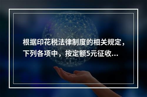 根据印花税法律制度的相关规定，下列各项中，按定额5元征收印花