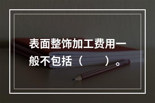 表面整饰加工费用一般不包括（　　）。