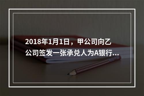 2018年1月1日，甲公司向乙公司签发一张承兑人为A银行的银