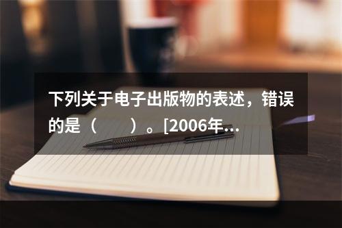 下列关于电子出版物的表述，错误的是（　　）。[2006年初