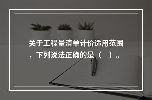 关于工程量清单计价适用范围，下列说法正确的是（　）。