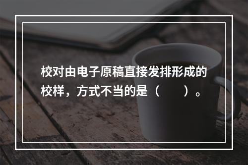 校对由电子原稿直接发排形成的校样，方式不当的是（　　）。