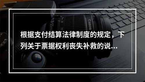 根据支付结算法律制度的规定，下列关于票据权利丧失补救的说法中