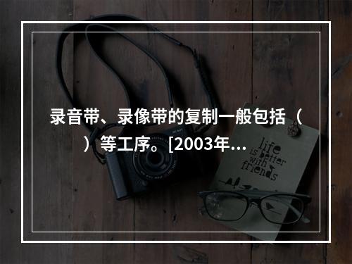 录音带、录像带的复制一般包括（　　）等工序。[2003年真