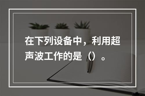 在下列设备中，利用超声波工作的是（）。