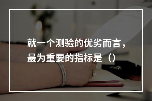 就一个测验的优劣而言，最为重要的指标是（）