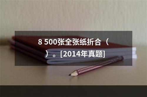 8 500张全张纸折合（　　）。[2014年真题]