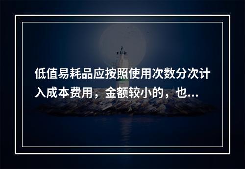 低值易耗品应按照使用次数分次计入成本费用，金额较小的，也可以