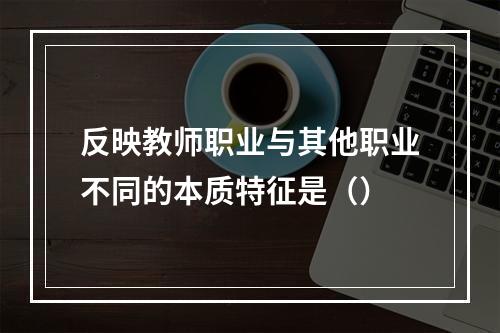 反映教师职业与其他职业不同的本质特征是（）