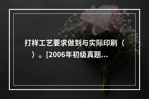 打样工艺要求做到与实际印刷（　　）。[2006年初级真题]