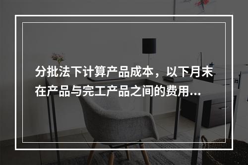 分批法下计算产品成本，以下月末在产品与完工产品之间的费用分配