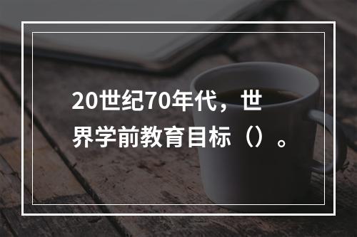 20世纪70年代，世界学前教育目标（）。