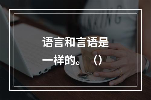 语言和言语是一样的。（）