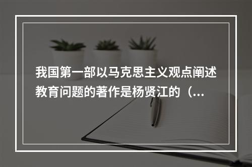 我国第一部以马克思主义观点阐述教育问题的著作是杨贤江的（）。