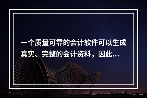 一个质量可靠的会计软件可以生成真实、完整的会计资料，因此对于