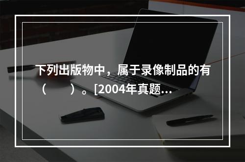 下列出版物中，属于录像制品的有（　　）。[2004年真题]