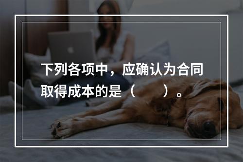 下列各项中，应确认为合同取得成本的是（　　）。