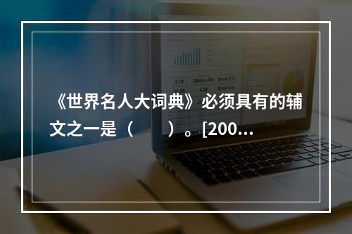 《世界名人大词典》必须具有的辅文之一是（　　）。[2008