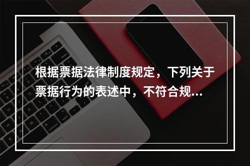 根据票据法律制度规定，下列关于票据行为的表述中，不符合规定的