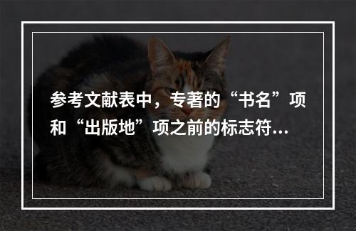 参考文献表中，专著的“书名”项和“出版地”项之前的标志符号