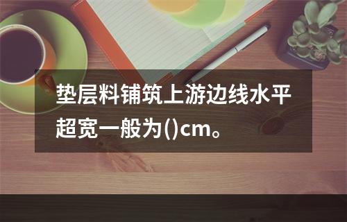 垫层料铺筑上游边线水平超宽一般为()cm。