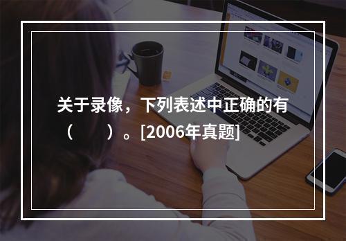 关于录像，下列表述中正确的有（　　）。[2006年真题]