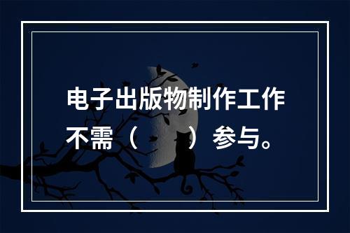 电子出版物制作工作不需（　　）参与。