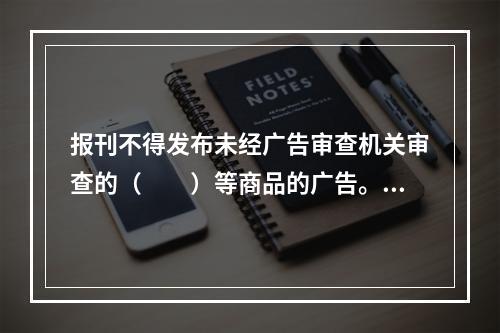 报刊不得发布未经广告审查机关审查的（　　）等商品的广告。[