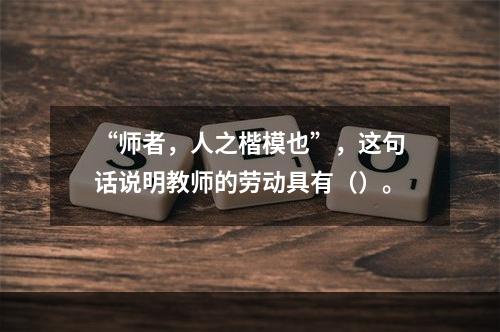 “师者，人之楷模也”，这句话说明教师的劳动具有（）。