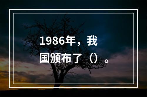 1986年，我国颁布了（）。