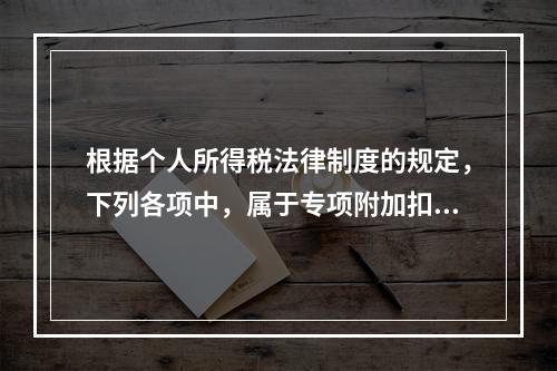 根据个人所得税法律制度的规定，下列各项中，属于专项附加扣除的