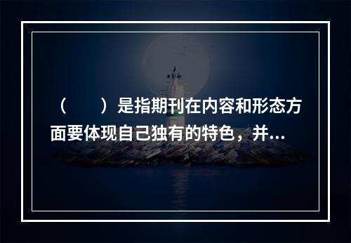 （　　）是指期刊在内容和形态方面要体现自己独有的特色，并能