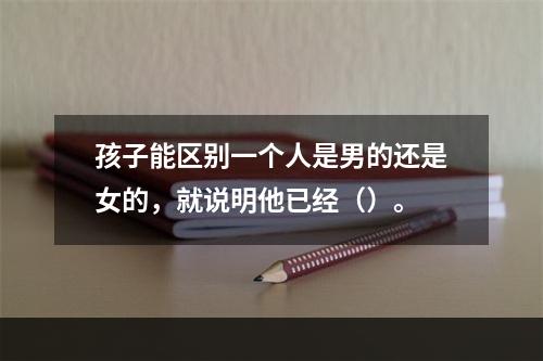 孩子能区别一个人是男的还是女的，就说明他已经（）。