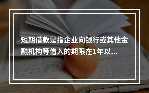 短期借款是指企业向银行或其他金融机构等借入的期限在1年以下、