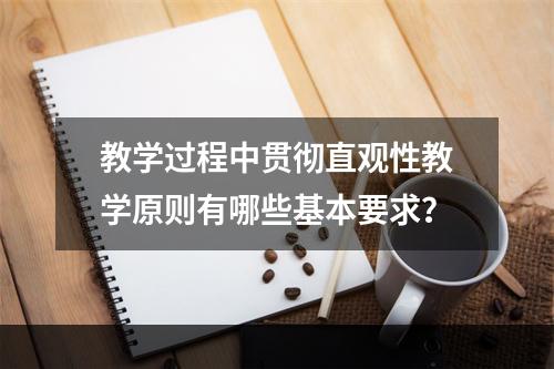 教学过程中贯彻直观性教学原则有哪些基本要求？