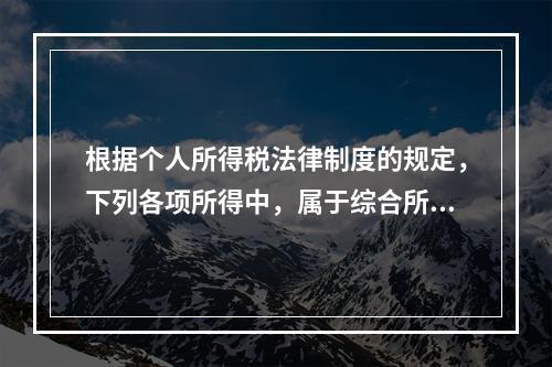 根据个人所得税法律制度的规定，下列各项所得中，属于综合所得的