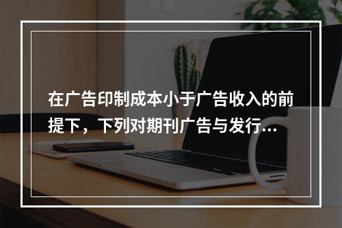 在广告印制成本小于广告收入的前提下，下列对期刊广告与发行量